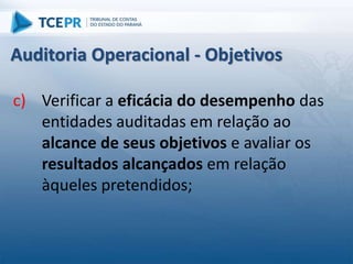 c) Verificar a eficácia do desempenho das
entidades auditadas em relação ao
alcance de seus objetivos e avaliar os
resultados alcançados em relação
àqueles pretendidos;
Auditoria Operacional - Objetivos
 