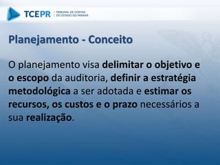 O planejamento visa delimitar o objetivo e
o escopo da auditoria, definir a estratégia
metodológica a ser adotada e estimar os
recursos, os custos e o prazo necessários a
sua realização.
Planejamento - Conceito
 