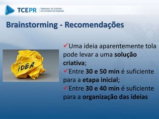 Uma ideia aparentemente tola
pode levar a uma solução
criativa;
Entre 30 e 50 min é suficiente
para a etapa inicial;
Entre 30 e 40 min é suficiente
para a organização das ideias
Brainstorming - Recomendações
 