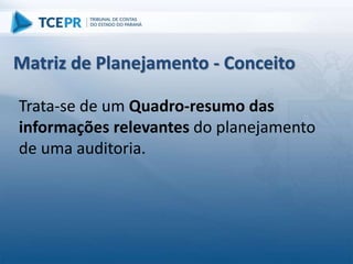 Trata-se de um Quadro-resumo das
informações relevantes do planejamento
de uma auditoria.
Matriz de Planejamento - Conceito
 