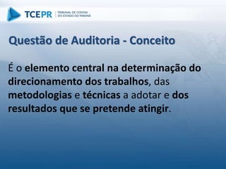 É o elemento central na determinação do
direcionamento dos trabalhos, das
metodologias e técnicas a adotar e dos
resultados que se pretende atingir.
Questão de Auditoria - Conceito
 