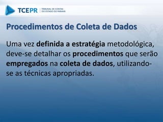 Uma vez definida a estratégia metodológica,
deve-se detalhar os procedimentos que serão
empregados na coleta de dados, utilizando-
se as técnicas apropriadas.
Procedimentos de Coleta de Dados
 