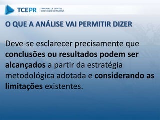 Deve-se esclarecer precisamente que
conclusões ou resultados podem ser
alcançados a partir da estratégia
metodológica adotada e considerando as
limitações existentes.
O QUE A ANÁLISE VAI PERMITIR DIZER
 