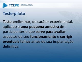 Teste preliminar, de caráter experimental,
aplicado a uma pequena amostra de
participantes e que serve para avaliar
aspectos de seu funcionamento e corrigir
eventuais falhas antes de sua implantação
definitiva.
Teste-piloto
 