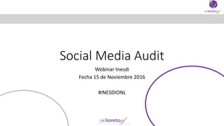 Social Media Audit
Webinar Inesdi
Fecha 15 de Noviembre 2016
#INESDIONL
 