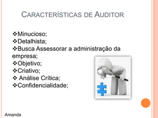 CARACTERÍSTICAS DE AUDITOR
Minucioso;
Detalhista;
Busca Assessorar a administração da
empresa;
Objetivo;
Criativo;
 Análise Crítica;
Confidencialidade;
Amanda
 
