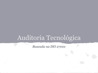 Auditoria Tecnológica
     Baseada na ISO 27001
 