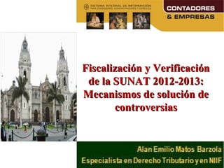 Fiscalización y VerificaciónFiscalización y Verificación
de la SUNAT 2012-2013:de la SUNAT 2012-2013:
Mecanismos de solución deMecanismos de solución de
controversiascontroversias
 
