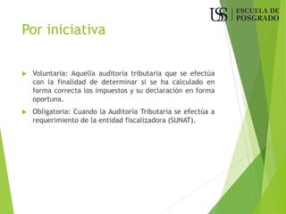 Por iniciativa
 Voluntaria: Aquella auditoría tributaria que se efectúa
con la finalidad de determinar si se ha calculado en
forma correcta los impuestos y su declaración en forma
oportuna.
 Obligatoria: Cuando la Auditoría Tributaria se efectúa a
requerimiento de la entidad fiscalizadora (SUNAT).
 