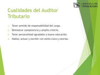 Cualidades del Auditor
Tributario
1. Tener sentido de responsabilidad del cargo.
2. Demostrar competencia y amplio criterio.
3. Tener personalidad agradable y buena educación.
4. Hablar, actuar y escribir con estilo claro y conciso.
 