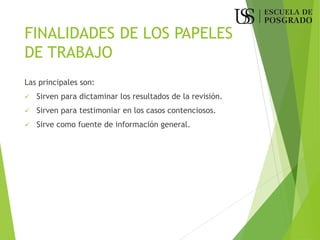FINALIDADES DE LOS PAPELES
DE TRABAJO
Las principales son:
✓ Sirven para dictaminar los resultados de la revisión.
✓ Sirven para testimoniar en los casos contenciosos.
✓ Sirve como fuente de información general.
 
