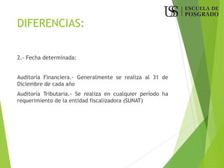 DIFERENCIAS:
2.- Fecha determinada:
Auditoría Financiera.- Generalmente se realiza al 31 de
Diciembre de cada año
Auditoría Tributaria.- Se realiza en cualquier período ha
requerimiento de la entidad fiscalizadora (SUNAT)
 