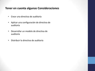 Tener en cuenta algunas Consideraciones
• Crear una directiva de auditoría
• Aplicar una configuración de directiva de
auditoría
• Desarrollar un modelo de directiva de
auditoría
• Distribuir la directiva de auditoría

 