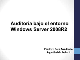Auditoria bajo el entorno
Windows Server 2008R2

Por: Elvis Raza Arredondo
Seguridad de Redes II

 