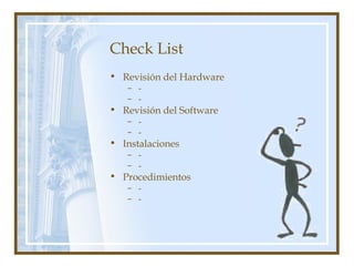 Check List
• Revisión del Hardware
– -
– -
• Revisión del Software
– -
– -
• Instalaciones
– -
– -
• Procedimientos
– -
– -
 