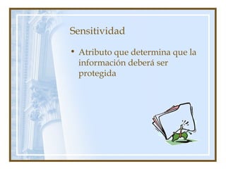 Sensitividad
• Atributo que determina que la
información deberá ser
protegida
 