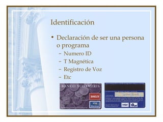 Identificación
• Declaración de ser una persona
o programa
– Numero ID
– T Magnética
– Registro de Voz
– Etc
 