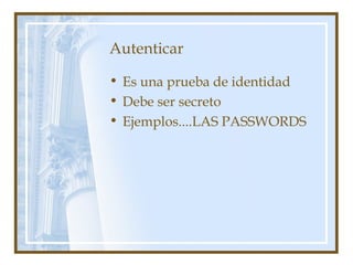 Autenticar
• Es una prueba de identidad
• Debe ser secreto
• Ejemplos....LAS PASSWORDS
 