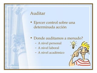 Auditar
• Ejercer control sobre una
determinada acción
• Donde auditamos a menudo?
– A nivel personal
– A nivel laboral
– A nivel académico
 