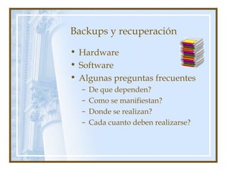 Backups y recuperación
• Hardware
• Software
• Algunas preguntas frecuentes
– De que dependen?
– Como se manifiestan?
– Donde se realizan?
– Cada cuanto deben realizarse?
 