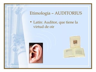 Etimología – AUDITORIUS
• Latín: Auditor, que tiene la
virtud de oir
 