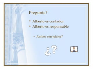 Pregunta?
• Alberto es contador
• Alberto es responsable
– Ambos son juicios?
 