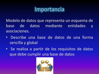 Importancia
Modelo de datos que representa un esquema de
base de datos mediante entidades y
asociaciones.
• Describe una base de datos de una forma
  sencilla y global
• Se realiza a partir de los requisitos de datos
  que debe cumplir una base de datos
 