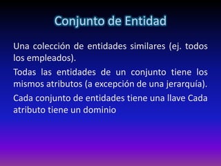 Conjunto de Entidad
Una colección de entidades similares (ej. todos
los empleados).
Todas las entidades de un conjunto tiene los
mismos atributos (a excepción de una jerarquía).
Cada conjunto de entidades tiene una llave Cada
atributo tiene un dominio
 