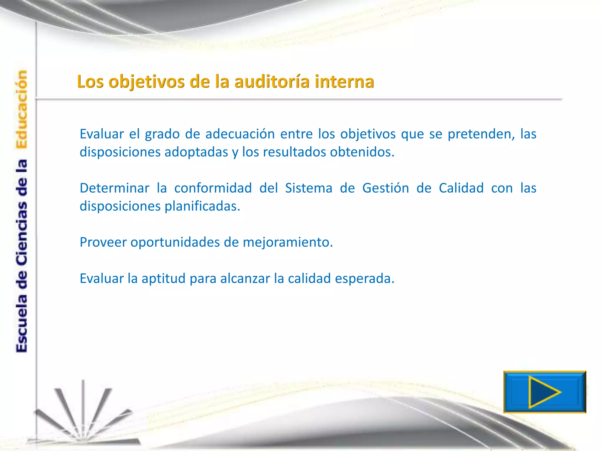 Los objetivos de la auditoría internaEvaluar el grado de adecuación entre los objetivos que se pretenden, las disposiciones adoptadas y los resultados obtenidos.Determinar la conformidad del Sistema de Gestión de Calidad con las disposiciones planificadas.Proveer oportunidades de mejoramiento.Evaluar la aptitud para alcanzar la calidad esperada.
