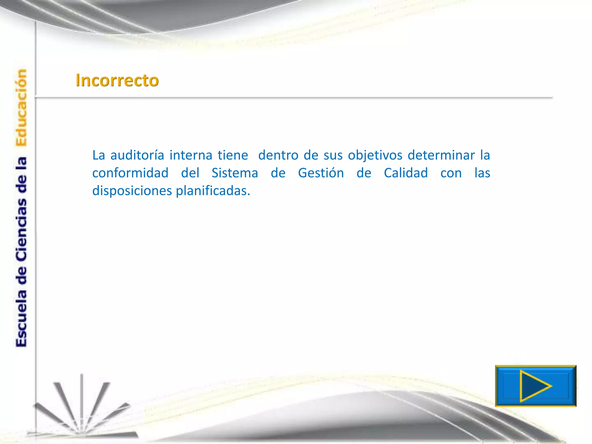 IncorrectoLa auditoría interna tiene  dentro de sus objetivos determinar la conformidad del Sistema de Gestión de Calidad con las disposiciones planificadas.