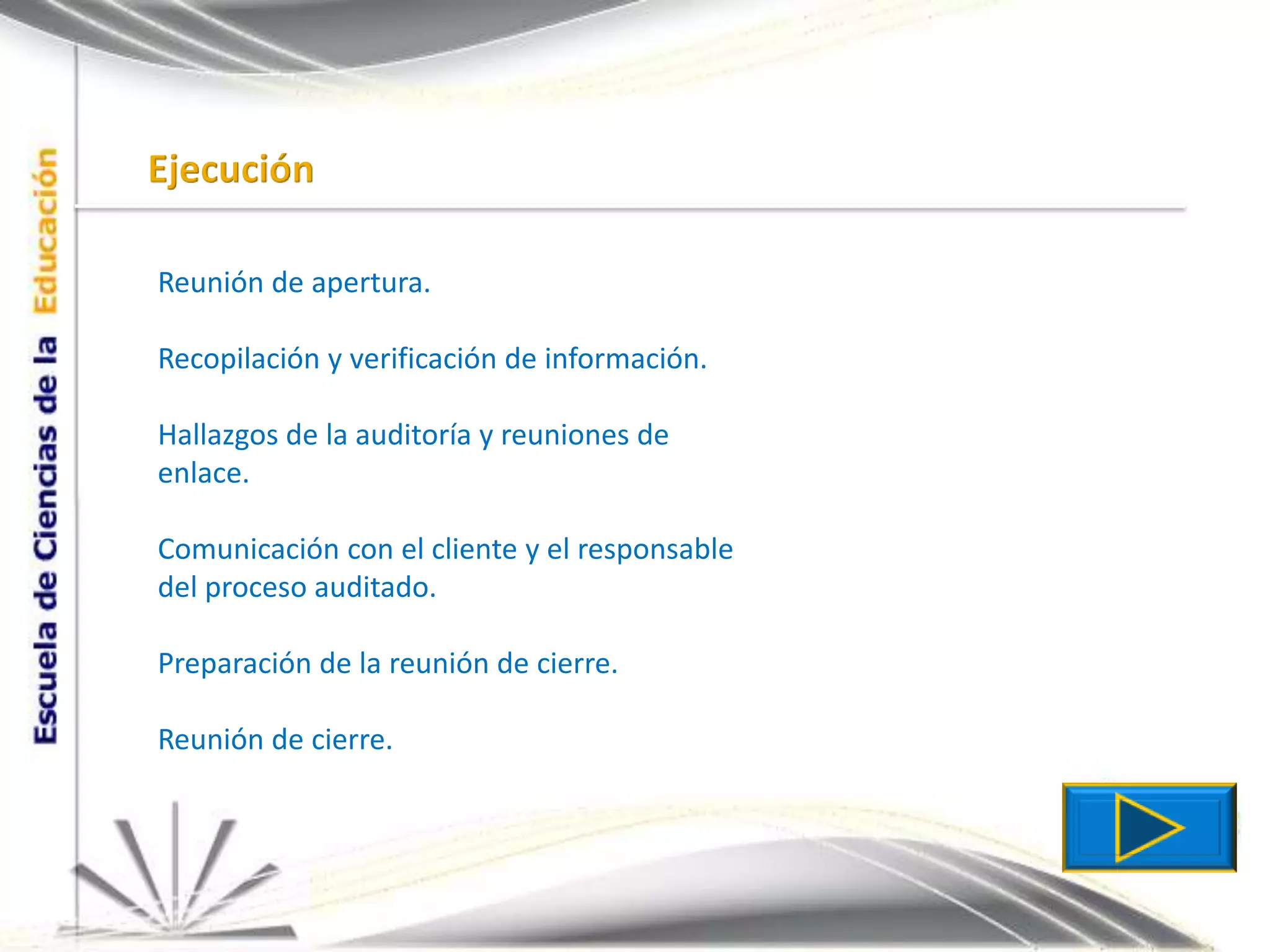 EjecuciónReunión de apertura.Recopilación y verificación de información.Hallazgos de la auditoría y reuniones de enlace.Comunicación con el cliente y el responsable del proceso auditado.Preparación de la reunión de cierre.Reunión de cierre.