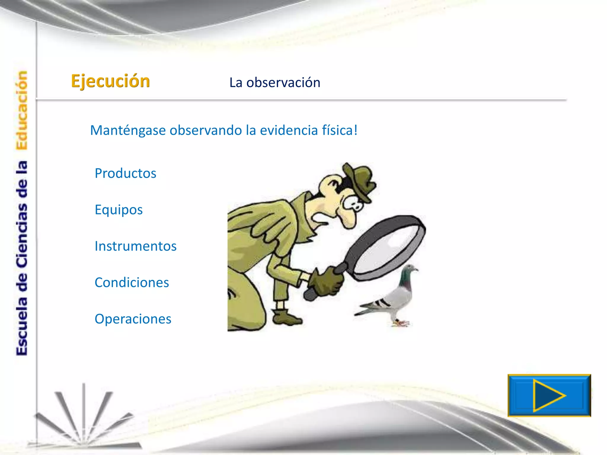 EjecuciónLa observaciónManténgase observando la evidencia física!ProductosEquiposInstrumentosCondicionesOperaciones