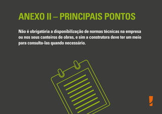 ANEXO II – PRINCIPAIS PONTOS
Não é obrigatória a disponibilização de normas técnicas na empresa
ou nos seus canteiros de obras, e sim a construtora deve ter um meio
para consulta-las quando necessário.
 