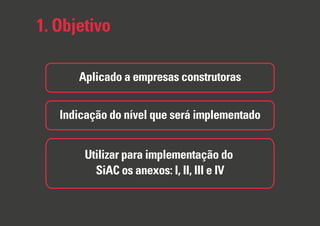 1. Objetivo
Aplicado a empresas construtoras
Indicação do nível que será implementado
Utilizar para implementação do
SiAC os anexos: I, II, III e IV
 