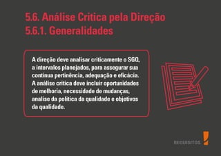 REQUISITOS
5.6. Análise Critica pela Direção
5.6.1. Generalidades
A direção deve analisar criticamente o SGQ,
a intervalos planejados, para assegurar sua
contínua pertinência, adequação e eﬁcácia.
A análise critica deve incluir oportunidades
de melhoria, necessidade de mudanças,
analise da politica da qualidade e objetivos
da qualidade.
 
