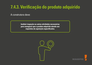 REQUISITOS
7.4.3. Veriﬁcação do produto adquirido
A construtora deve:
Instituir inspeção ou outras atividades necessárias
para assegurar que o produto adquirido atende aos
requisitos de aquisição especiﬁcados.
 