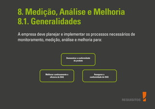 REQUISITOS
8. Medição, Análise e Melhoria
8.1. Generalidades
A empresa deve planejar e implementar os processos necessários de
monitoramento, medição, análise e melhoria para:
Melhorar continuamente a
eﬁcácia do SGQ
Demonstrar a conformidade
do produto
Assegurar a
conformidade do SGQ
 