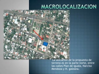 MACROLOCALIZACIONLa ubicación de la propuesta de terreno es en la parte norte, entre las calles Plan de iguala, Narciso Mendoza y H. galeana.MiCROLOCALIZACION