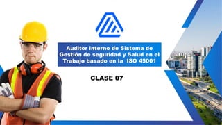 Auditor interno de Sistema de
Gestión de seguridad y Salud en el
Trabajo basado en la ISO 45001
CLASE 07
 