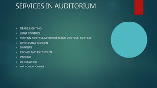 SERVICES IN AUDITORIUM
 STAGE LIGHTING
 LIGHT CONTROL
 CURTAIN SYSTEM- MOTORISED AND VERTICAL SYSTEM
 CYCLORAMA SCREEN
 DIMMERS
 ESCAPE AND EXIT ROUTE
 PARKING
 CIRCULATION
 AIR CONDITIONING
 