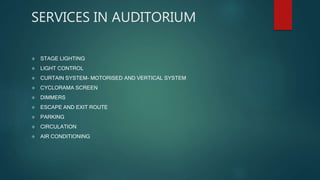 SERVICES IN AUDITORIUM
 STAGE LIGHTING
 LIGHT CONTROL
 CURTAIN SYSTEM- MOTORISED AND VERTICAL SYSTEM
 CYCLORAMA SCREEN
 DIMMERS
 ESCAPE AND EXIT ROUTE
 PARKING
 CIRCULATION
 AIR CONDITIONING
 