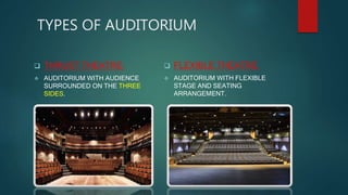 TYPES OF AUDITORIUM
 THRUST THEATRE:
 AUDITORIUM WITH AUDIENCE
SURROUNDED ON THE THREE
SIDES.
 FLEXIBLE THEATRE:
 AUDITORIUM WITH FLEXIBLE
STAGE AND SEATING
ARRANGEMENT.
 