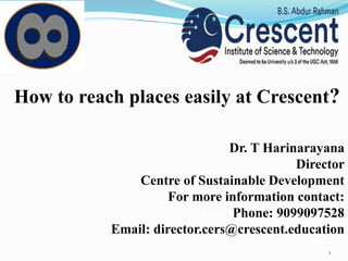 How to reach places easily at Crescent?
Dr. T Harinarayana
Director
Centre of Sustainable Development
For more information contact:
Phone: 9099097528
Email: director.cers@crescent.education
1
 