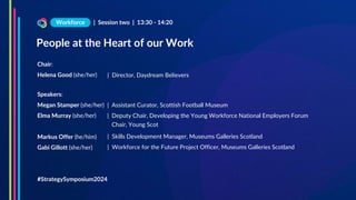 Chair:
Helena Good (she/her)
Speakers:
Megan Stamper (she/her)
Elma Murray (she/her)
Markus Offer (he/him)
Gabi Gillott (she/her)
People at the Heart of our Work
| Session two | 13:30 - 14:20
Workforce
#StrategySymposium2024
| Assistant Curator, Scottish Football Museum
| Deputy Chair, Developing the Young Workforce National Employers Forum
Chair, Young Scot
| Director, Daydream Believers
| Skills Development Manager, Museums Galleries Scotland
| Workforce for the Future Project Officer, Museums Galleries Scotland
 