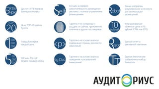 Доступ к RTB-биржам
баннеров и видео

Онлайн интерфейс
самостоятельного размещения
рекламы с полным управлением
размещением

Умные алгоритмы
искусственного интеллекта
для оптимизации
размещений

14 из ТОП-20 сайтов
Рунета

Таргетинг по интересам и
соц.дем. от сайтов, приложений,
плагинов и других поставщиков

Устанавливаемая
клиентом цена от 10
рублей (﴾CPM или CPC)

1 млрд баннеров
каждый день

Таргетинг на основе анализа
содержания страниц (﴾контекстозависимый)﴿

Единый отчет о
рекламной кампании

500 млн. Pre-roll
(﴾видео)﴿ каждый месяц

Таргетинг на основе анализа
поведения пользователей
(﴾намерения)﴿

Единые технические
требования и набор
баннеров

 