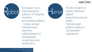R

obot

Большую часть
ежесекундной
работы по покупке
показов
выполняют роботы
– очень умные
электронные
машины,
работающие по
алгоритмам
искусственного
интеллекта

Какие технологии вы применяете?
Что они делают?

Human

Но без людей не
может обойтись
самый
интеллектуальный
робот
Человек дает
роботу задачу и
настраивает
параметры

 