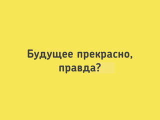 Будущее прекрасно,
правда?

 