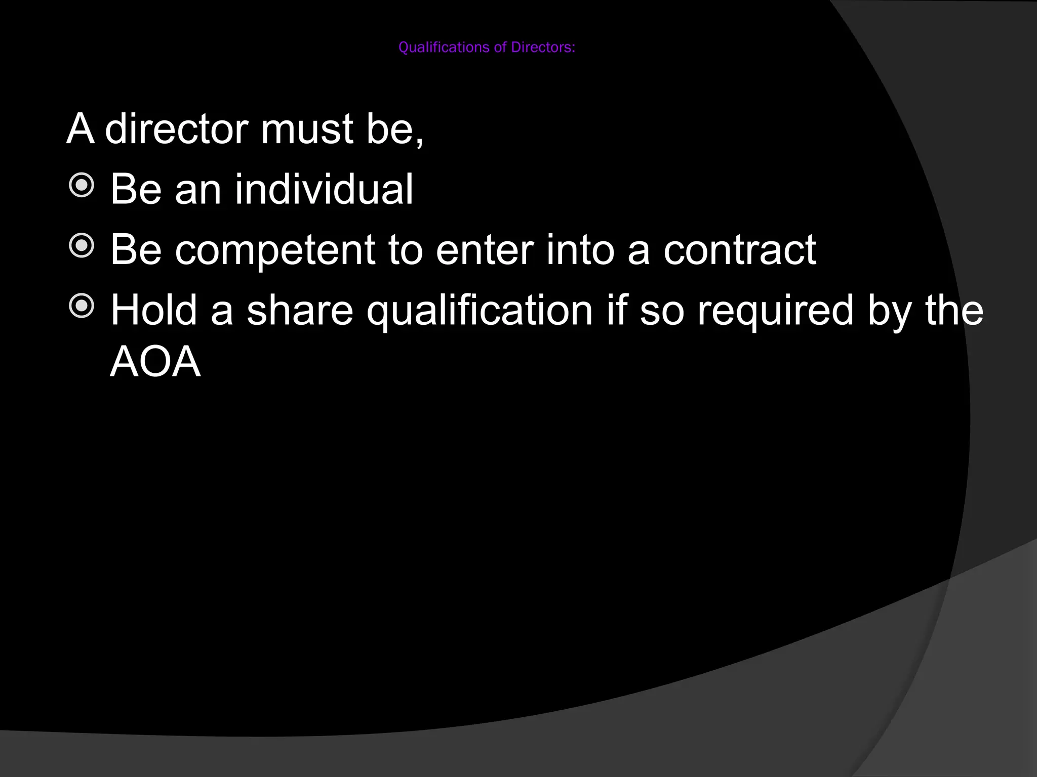 Qualifications of Directors:
A director must be,
 Be an individual
 Be competent to enter into a contract
 Hold a share qualification if so required by the
AOA
 