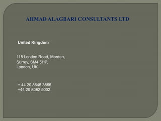 AHMAD ALAGBARI CONSULTANTS LTD
United Kingdom
115 London Road, Morden,
Surrey, SM4 5HP,
London, UK
+ 44 20 8646 3666
+44 20 8082 5002
 