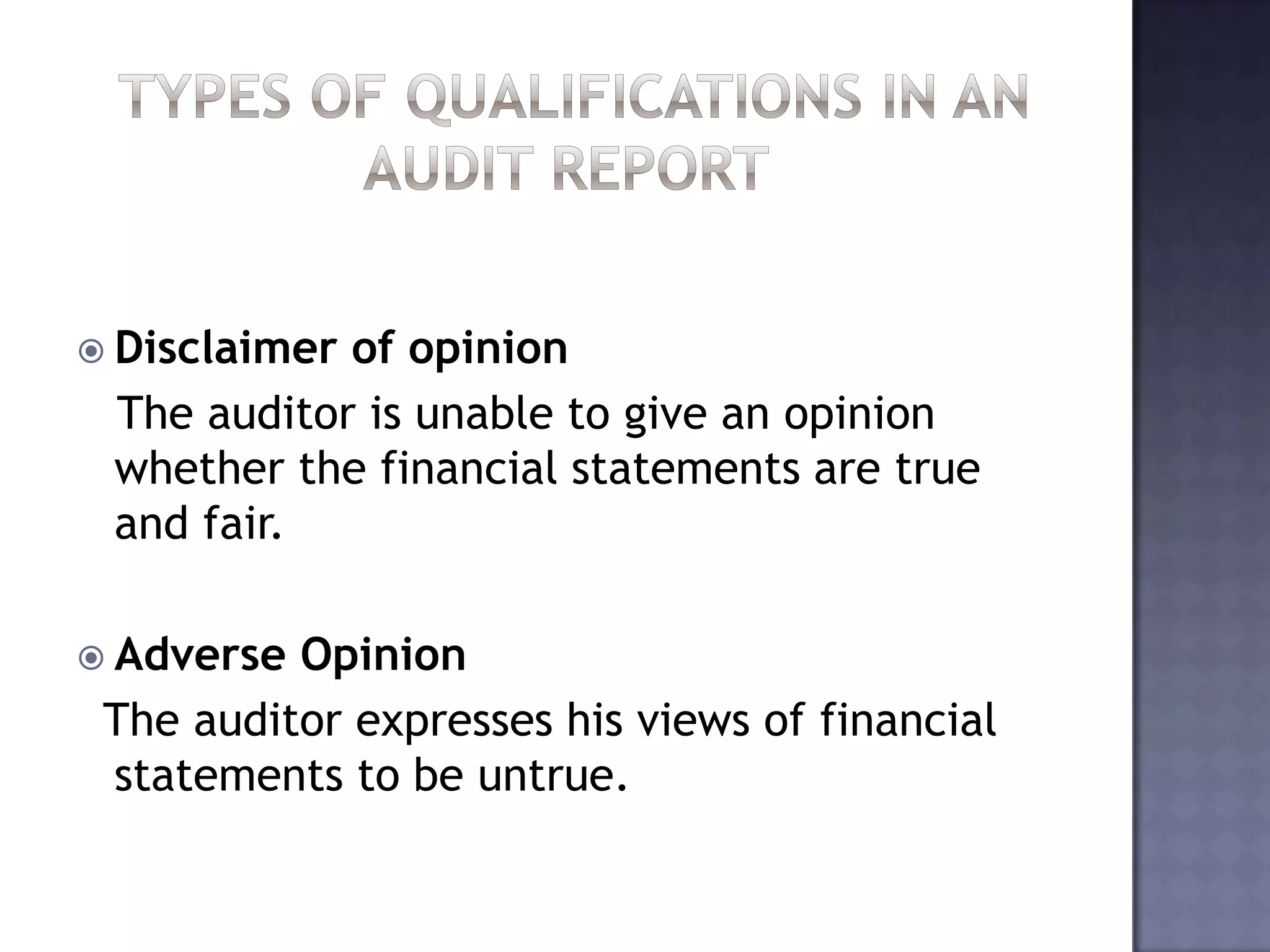  Disclaimer of opinion
The auditor is unable to give an opinion
whether the financial statements are true
and fair.
 Adverse Opinion
The auditor expresses his views of financial
statements to be untrue.
 